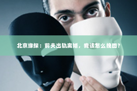 北京缘探：前夫出轨离婚，我该怎么挽回？