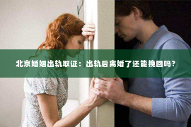 北京婚姻出轨取证：出轨后离婚了还能挽回吗？