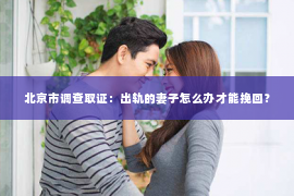 北京市调查取证：出轨的妻子怎么办才能挽回？