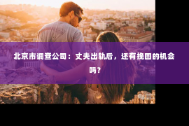 北京市调查公司：丈夫出轨后，还有挽回的机会吗？