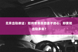 北京出轨取证：如何重新赢回妻子的心，即使她出轨多年？