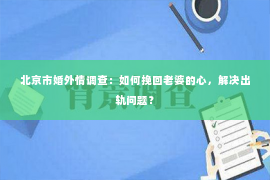 北京市婚外情调查：如何挽回老婆的心，解决出轨问题？