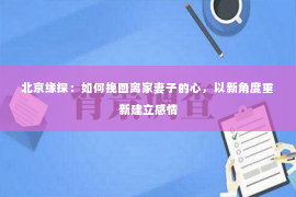 北京缘探：如何挽回离家妻子的心，以新角度重新建立感情