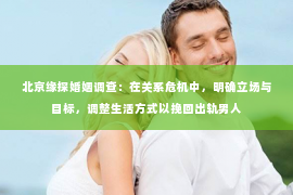 北京缘探婚姻调查：在关系危机中，明确立场与目标，调整生活方式以挽回出轨男人