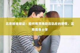 北京婚姻取证：如何有效挽回出轨后的感情，实用指导分享