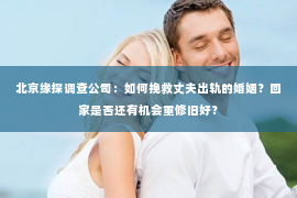 北京缘探调查公司：如何挽救丈夫出轨的婚姻？回家是否还有机会重修旧好？