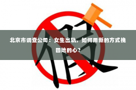 北京市调查公司：女生出轨，如何用新的方式挽回她的心？