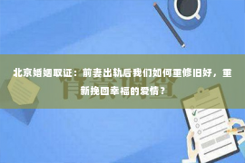 北京婚姻取证：前妻出轨后我们如何重修旧好，重新挽回幸福的爱情？