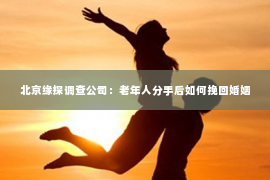 北京缘探调查公司：老年人分手后如何挽回婚姻