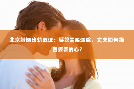 北京婚姻出轨取证：婆媳关系遇险，丈夫如何挽回婆婆的心？