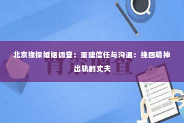 北京缘探婚姻调查：重建信任与沟通：挽回精神出轨的丈夫