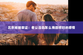 北京婚姻取证：老公出轨怎么挽回媳妇的感情