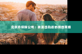 北京市侦探公司：男友出轨后的挽回策略