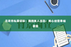 北京市私家侦探：挽回男人出轨：用心经营幸福家庭